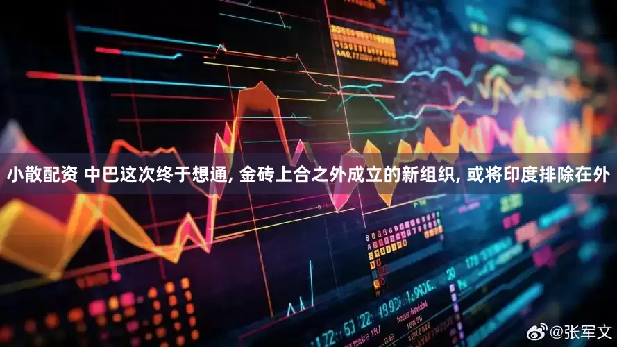 小散配资 中巴这次终于想通, 金砖上合之外成立的新组织, 或将印度排除在外