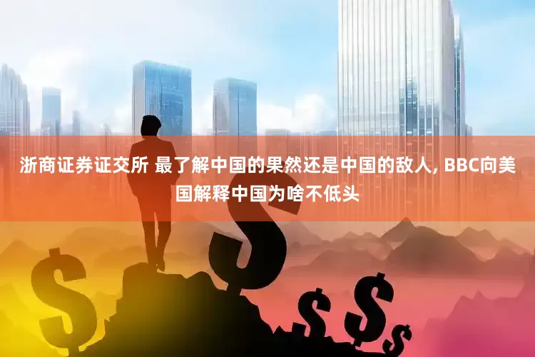 浙商证券证交所 最了解中国的果然还是中国的敌人, BBC向美国解释中国为啥不低头