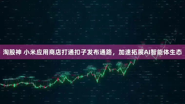 淘股神 小米应用商店打通扣子发布通路，加速拓展AI智能体生态