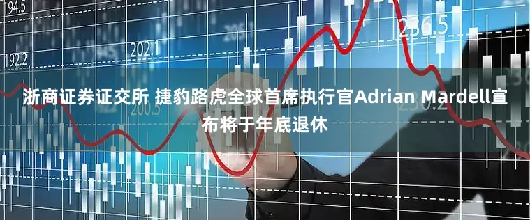 浙商证券证交所 捷豹路虎全球首席执行官Adrian Mardell宣布将于年底退休
