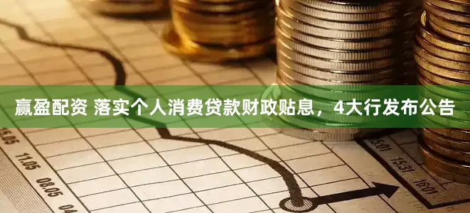 赢盈配资 落实个人消费贷款财政贴息，4大行发布公告