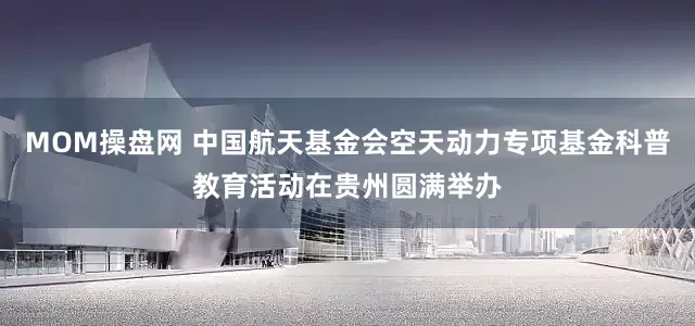 MOM操盘网 中国航天基金会空天动力专项基金科普教育活动在贵州圆满举办