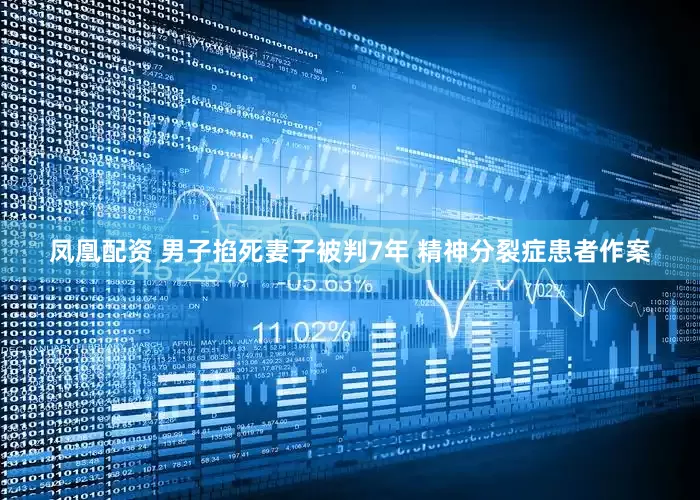 凤凰配资 男子掐死妻子被判7年 精神分裂症患者作案