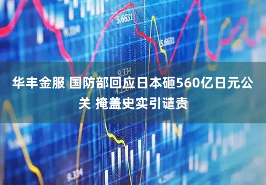 华丰金服 国防部回应日本砸560亿日元公关 掩盖史实引谴责