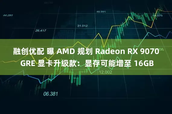 融创优配 曝 AMD 规划 Radeon RX 9070 GRE 显卡升级款：显存可能增至 16GB