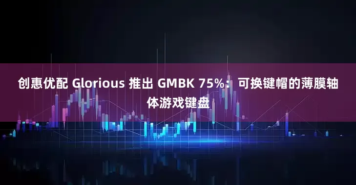 创惠优配 Glorious 推出 GMBK 75%：可换键帽的薄膜轴体游戏键盘