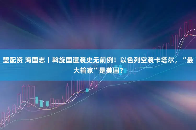 盟配资 海国志丨斡旋国遭袭史无前例！以色列空袭卡塔尔，“最大输家”是美国？
