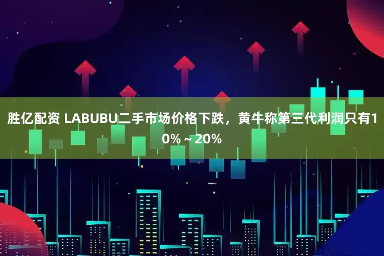 胜亿配资 LABUBU二手市场价格下跌，黄牛称第三代利润只有10%～20%