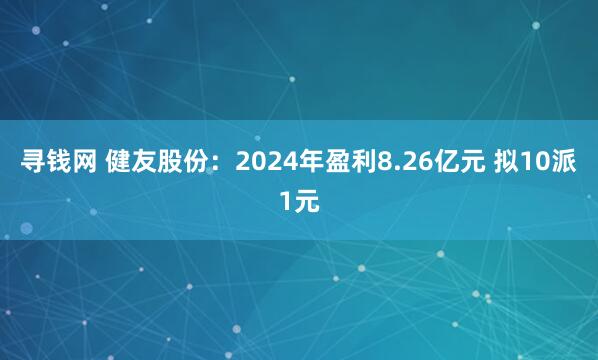 寻钱网 健友股份：2024年盈利8.26亿元 拟10派1元