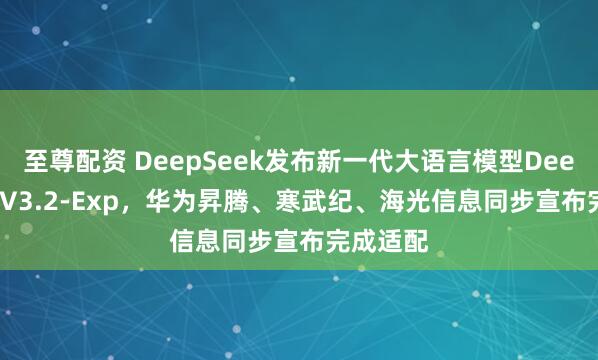 至尊配资 DeepSeek发布新一代大语言模型DeepSeek-V3.2-Exp，华为昇腾、寒武纪、海光信息同步宣布完成适配