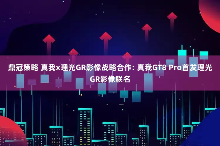 鼎冠策略 真我x理光GR影像战略合作: 真我GT8 Pro首发理光GR影像联名