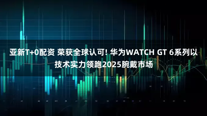 亚新T+0配资 荣获全球认可! 华为WATCH GT 6系列以技术实力领跑2025腕戴市场