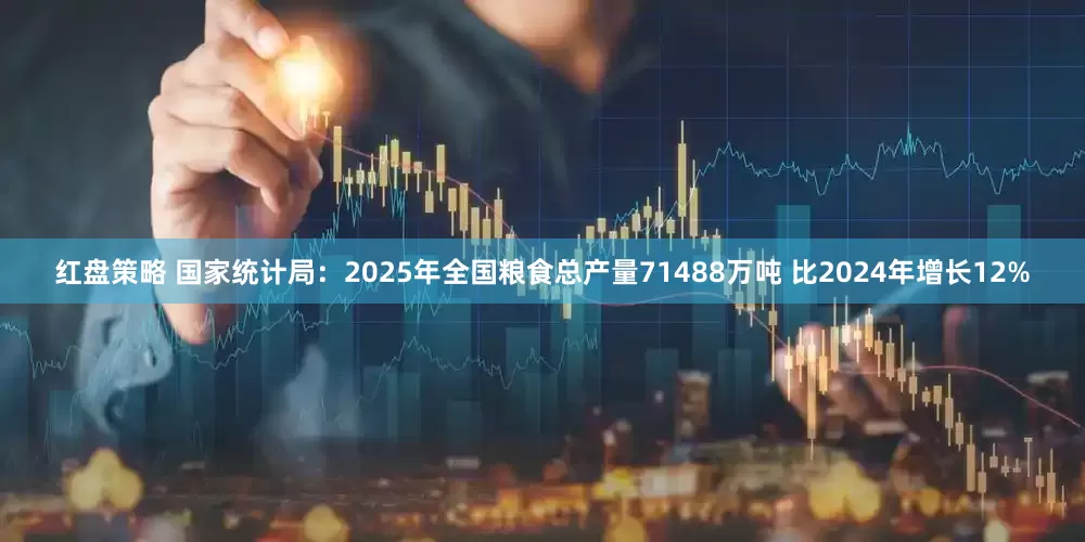 红盘策略 国家统计局：2025年全国粮食总产量71488万吨 比2024年增长12%