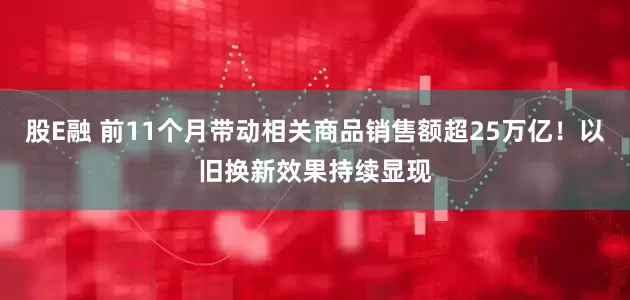 股E融 前11个月带动相关商品销售额超25万亿！以旧换新效果持续显现