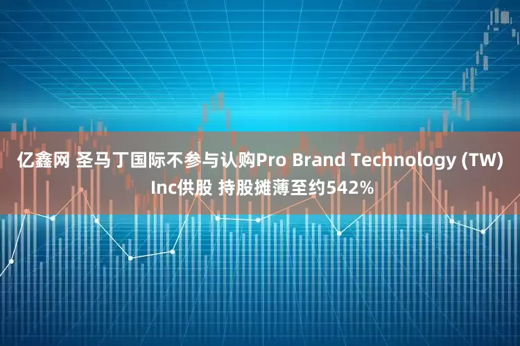 亿鑫网 圣马丁国际不参与认购Pro Brand Technology (TW) Inc供股 持股摊薄至约542%