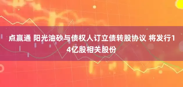 点赢通 阳光油砂与债权人订立债转股协议 将发行14亿股相关股份